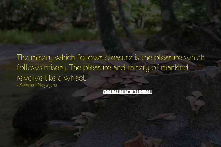 Akkineni Nagarjuna Quotes: The misery which follows pleasure is the pleasure which follows misery. The pleasure and misery of mankind revolve like a wheel.