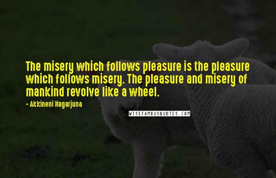 Akkineni Nagarjuna Quotes: The misery which follows pleasure is the pleasure which follows misery. The pleasure and misery of mankind revolve like a wheel.