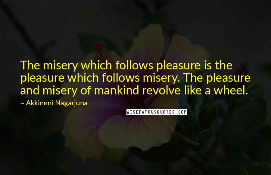 Akkineni Nagarjuna Quotes: The misery which follows pleasure is the pleasure which follows misery. The pleasure and misery of mankind revolve like a wheel.