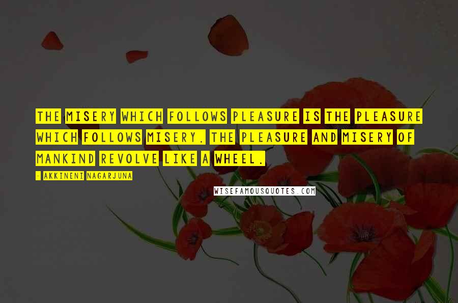 Akkineni Nagarjuna Quotes: The misery which follows pleasure is the pleasure which follows misery. The pleasure and misery of mankind revolve like a wheel.