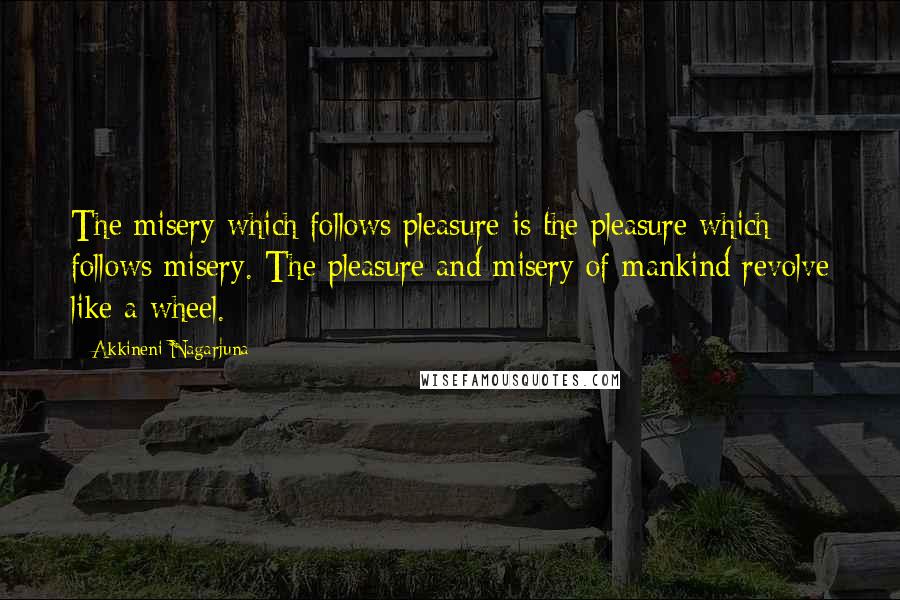 Akkineni Nagarjuna Quotes: The misery which follows pleasure is the pleasure which follows misery. The pleasure and misery of mankind revolve like a wheel.