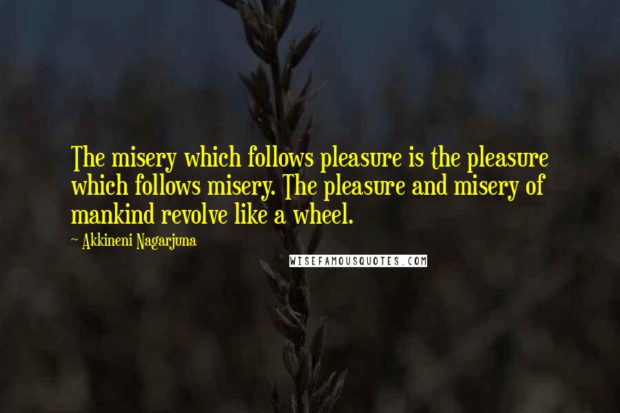 Akkineni Nagarjuna Quotes: The misery which follows pleasure is the pleasure which follows misery. The pleasure and misery of mankind revolve like a wheel.