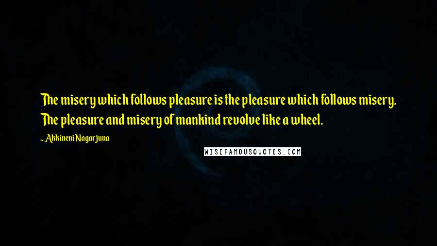 Akkineni Nagarjuna Quotes: The misery which follows pleasure is the pleasure which follows misery. The pleasure and misery of mankind revolve like a wheel.