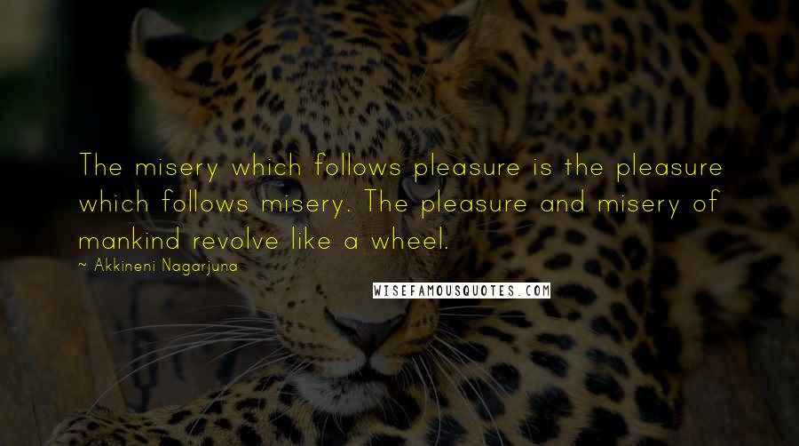 Akkineni Nagarjuna Quotes: The misery which follows pleasure is the pleasure which follows misery. The pleasure and misery of mankind revolve like a wheel.