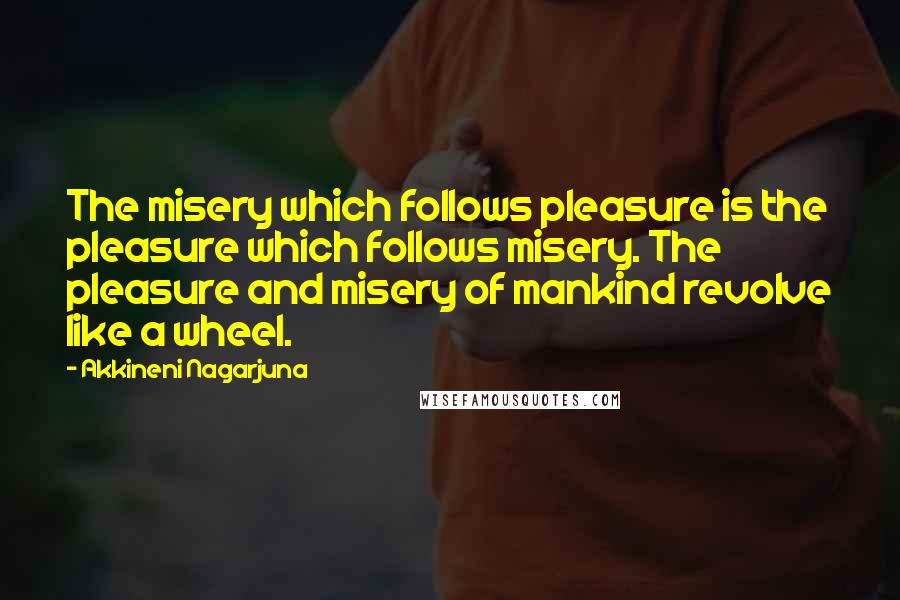 Akkineni Nagarjuna Quotes: The misery which follows pleasure is the pleasure which follows misery. The pleasure and misery of mankind revolve like a wheel.