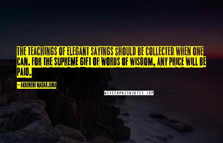 Akkineni Nagarjuna Quotes: The teachings of elegant sayings Should be collected when one can. For the supreme gift of words of wisdom, Any price will be paid.
