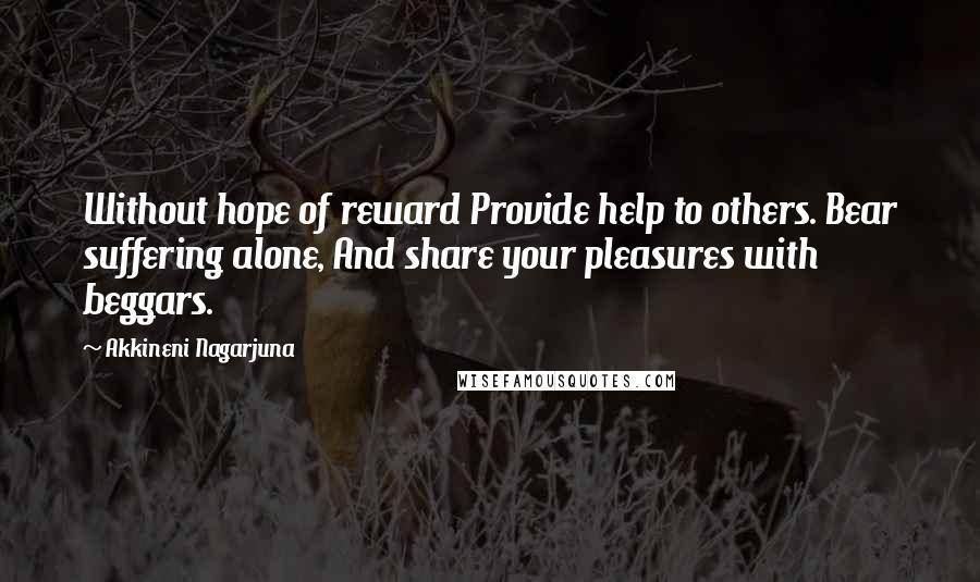 Akkineni Nagarjuna Quotes: Without hope of reward Provide help to others. Bear suffering alone, And share your pleasures with beggars.