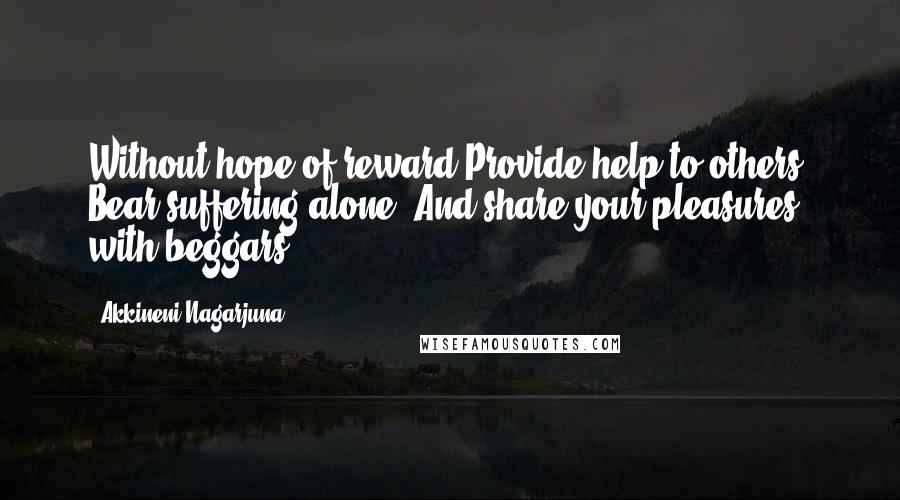 Akkineni Nagarjuna Quotes: Without hope of reward Provide help to others. Bear suffering alone, And share your pleasures with beggars.