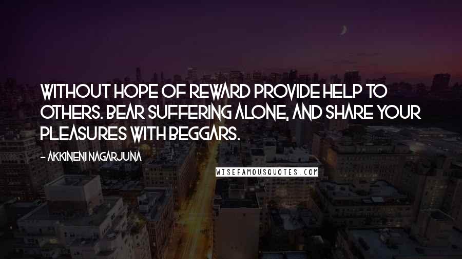 Akkineni Nagarjuna Quotes: Without hope of reward Provide help to others. Bear suffering alone, And share your pleasures with beggars.