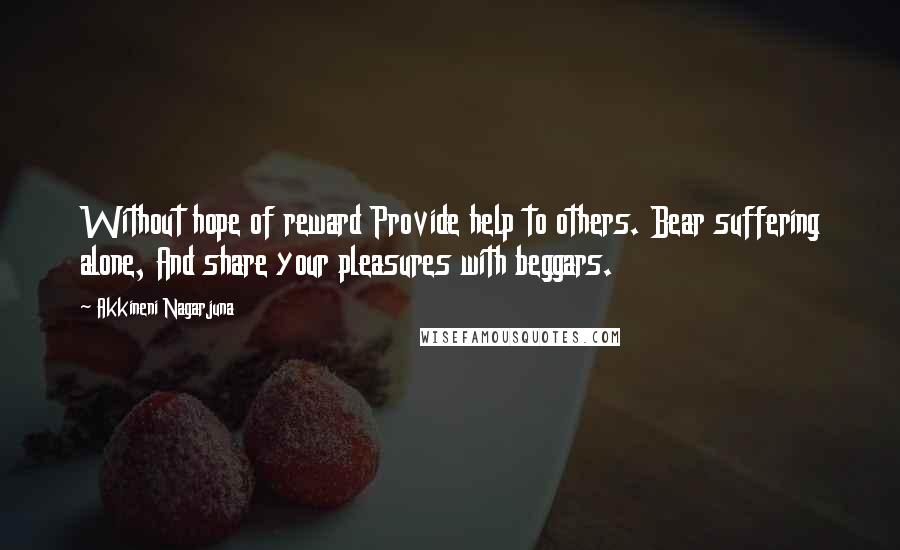 Akkineni Nagarjuna Quotes: Without hope of reward Provide help to others. Bear suffering alone, And share your pleasures with beggars.