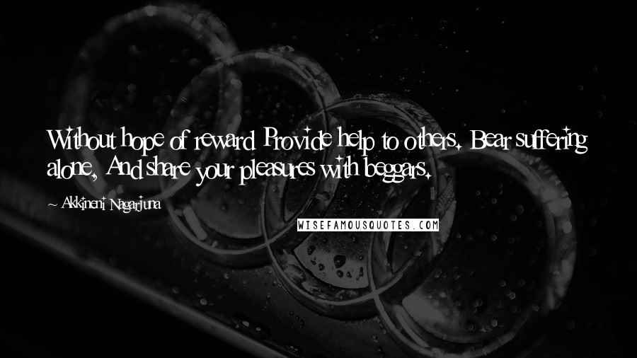 Akkineni Nagarjuna Quotes: Without hope of reward Provide help to others. Bear suffering alone, And share your pleasures with beggars.