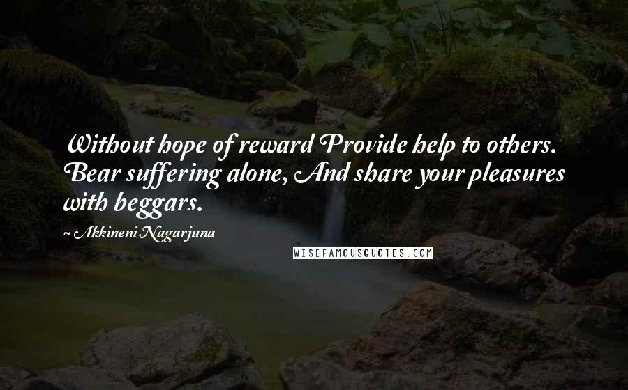 Akkineni Nagarjuna Quotes: Without hope of reward Provide help to others. Bear suffering alone, And share your pleasures with beggars.