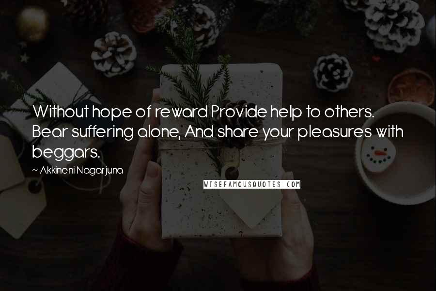 Akkineni Nagarjuna Quotes: Without hope of reward Provide help to others. Bear suffering alone, And share your pleasures with beggars.