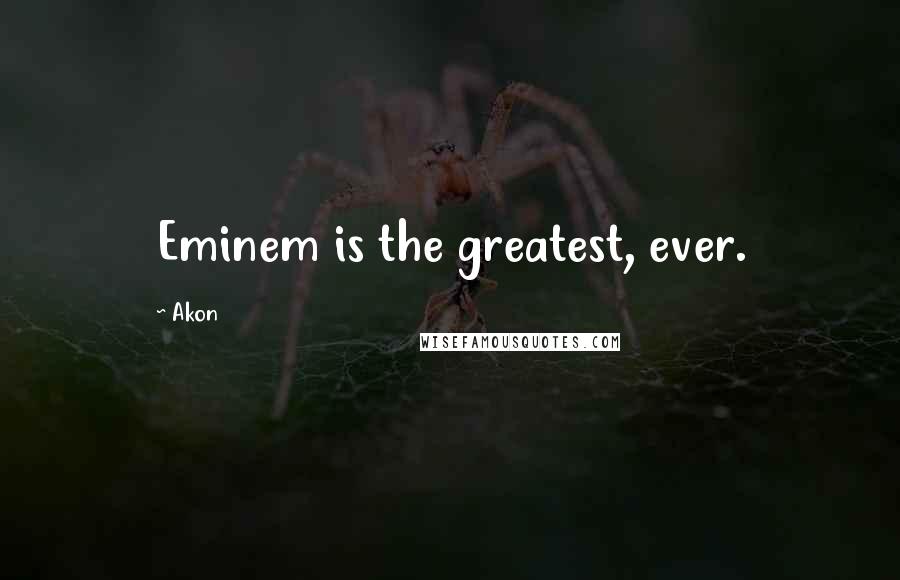 Akon Quotes: Eminem is the greatest, ever.