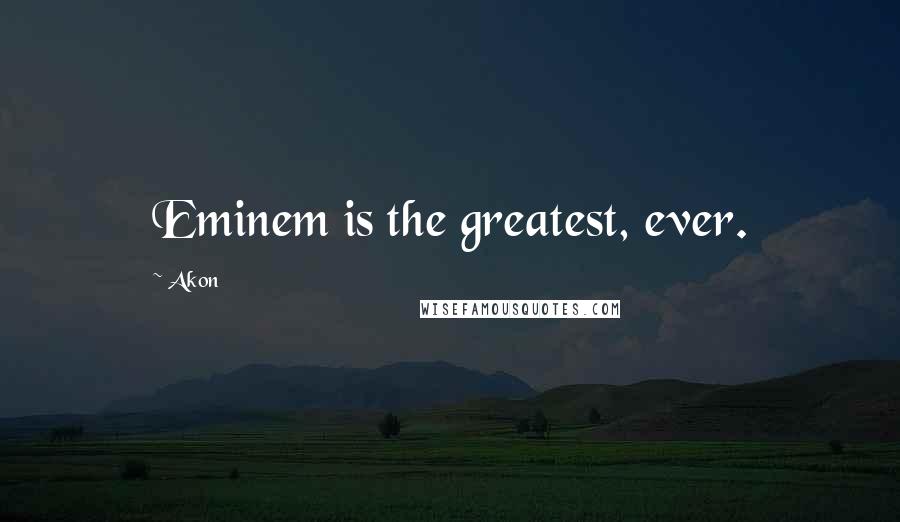 Akon Quotes: Eminem is the greatest, ever.