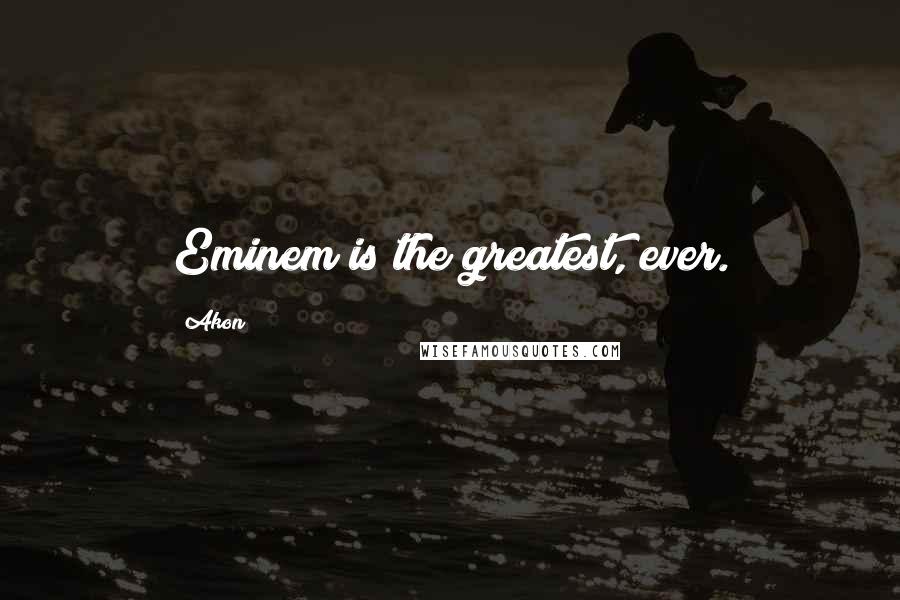 Akon Quotes: Eminem is the greatest, ever.