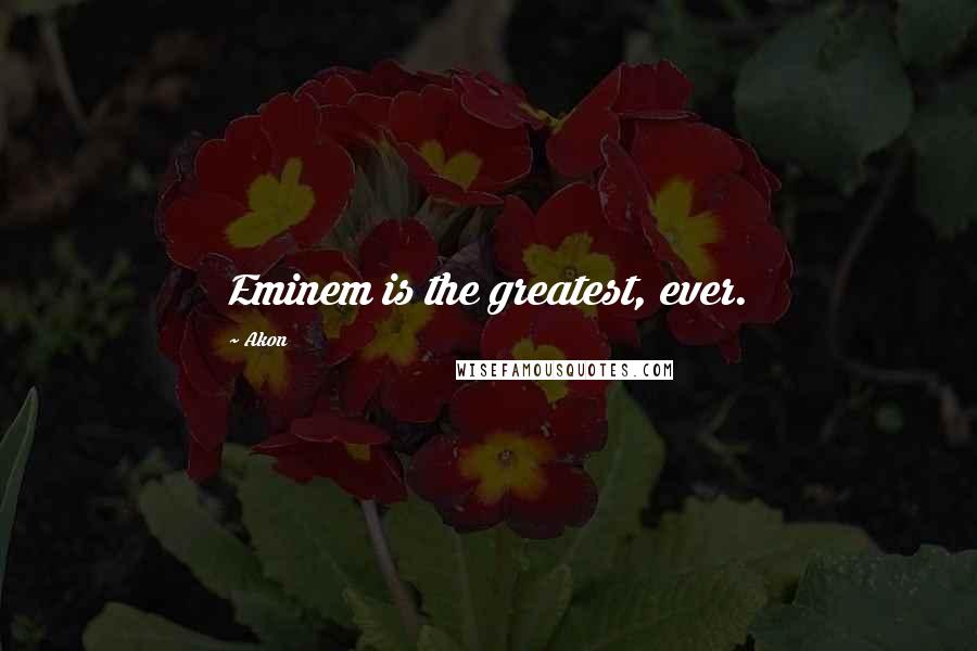 Akon Quotes: Eminem is the greatest, ever.