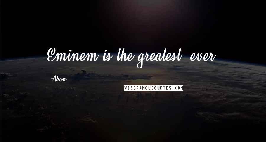 Akon Quotes: Eminem is the greatest, ever.