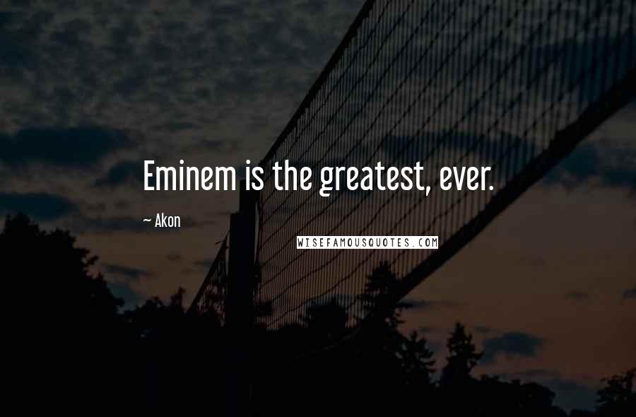 Akon Quotes: Eminem is the greatest, ever.