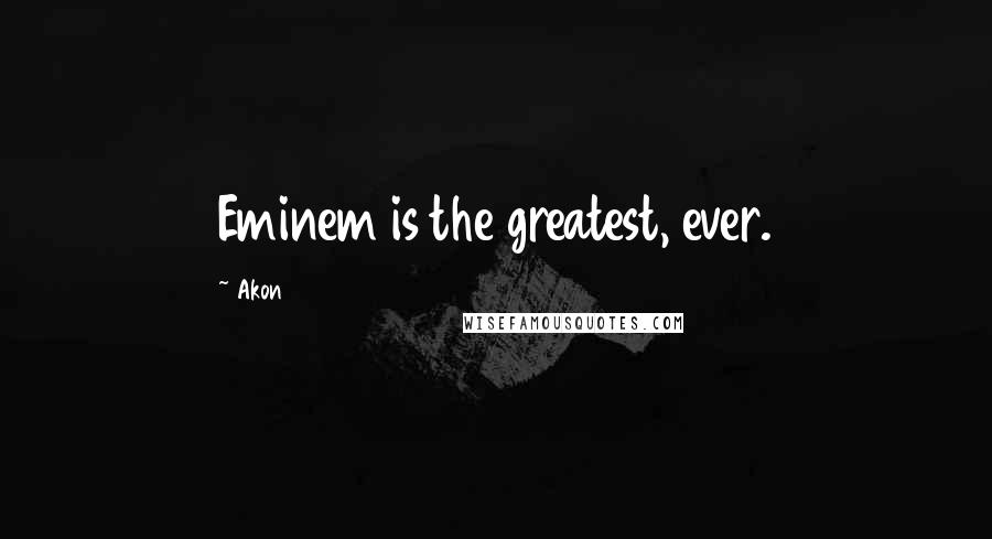 Akon Quotes: Eminem is the greatest, ever.