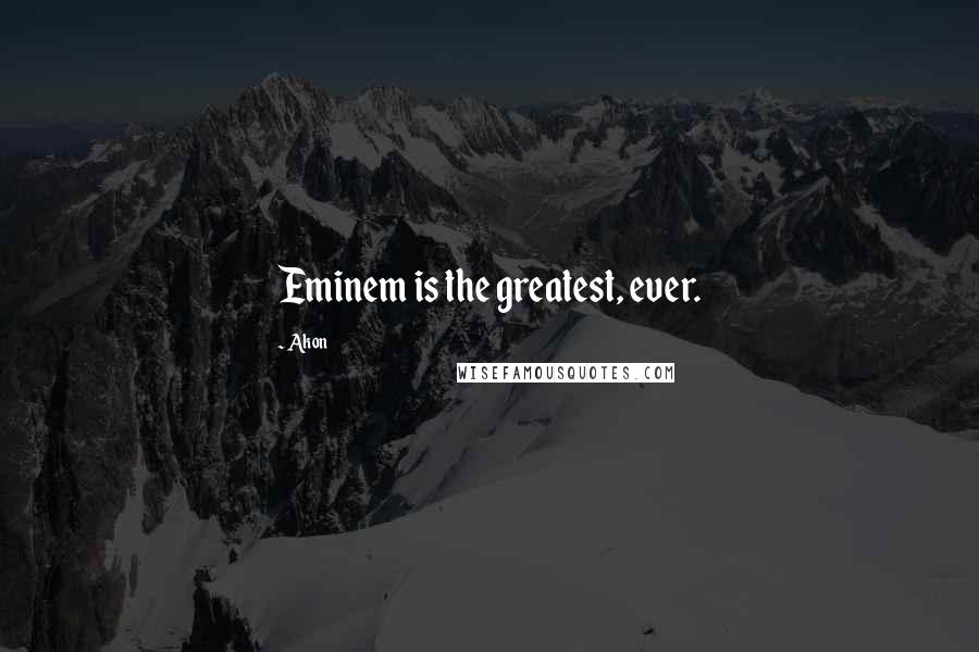 Akon Quotes: Eminem is the greatest, ever.