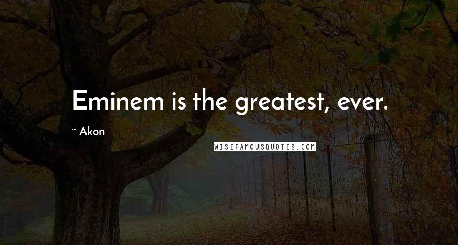 Akon Quotes: Eminem is the greatest, ever.