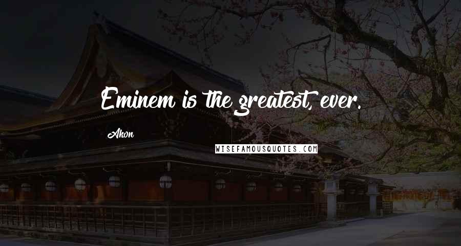 Akon Quotes: Eminem is the greatest, ever.