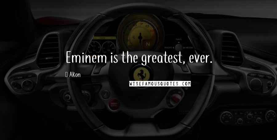 Akon Quotes: Eminem is the greatest, ever.