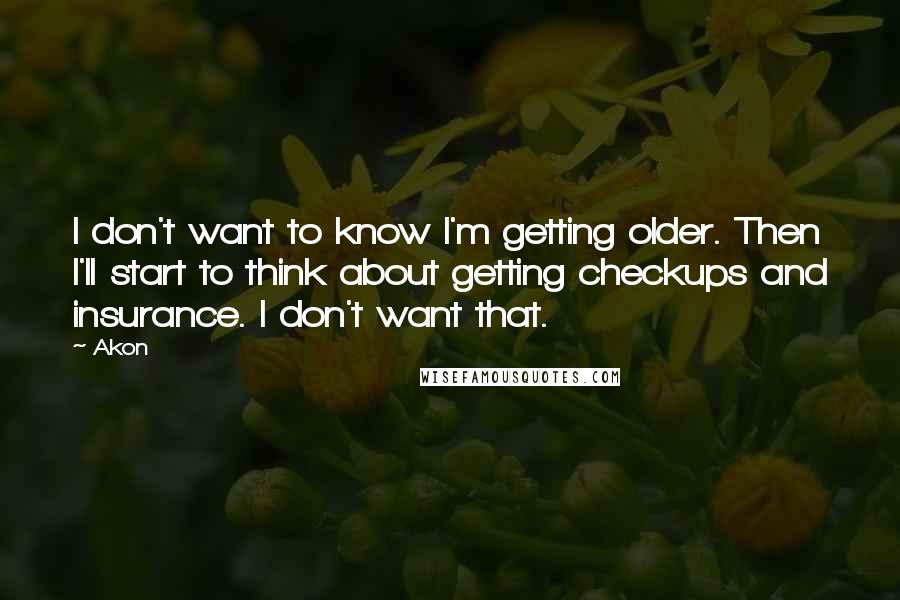 Akon Quotes: I don't want to know I'm getting older. Then I'll start to think about getting checkups and insurance. I don't want that.