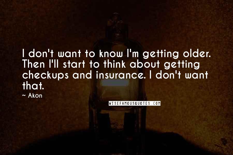 Akon Quotes: I don't want to know I'm getting older. Then I'll start to think about getting checkups and insurance. I don't want that.