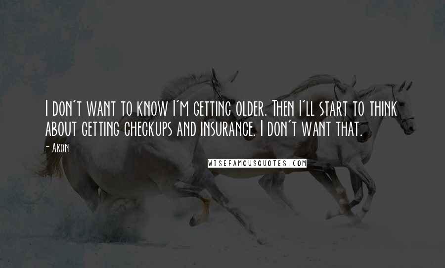 Akon Quotes: I don't want to know I'm getting older. Then I'll start to think about getting checkups and insurance. I don't want that.