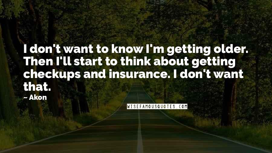 Akon Quotes: I don't want to know I'm getting older. Then I'll start to think about getting checkups and insurance. I don't want that.