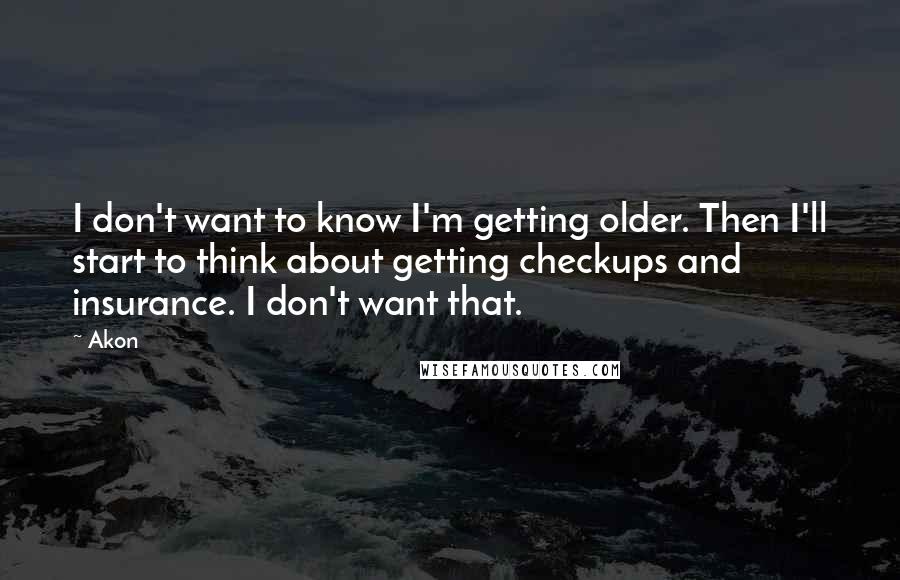 Akon Quotes: I don't want to know I'm getting older. Then I'll start to think about getting checkups and insurance. I don't want that.