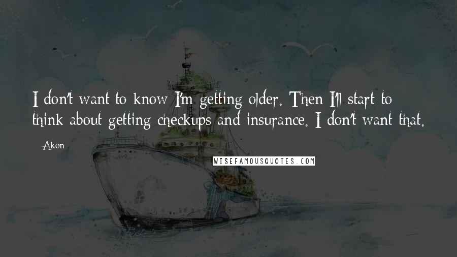 Akon Quotes: I don't want to know I'm getting older. Then I'll start to think about getting checkups and insurance. I don't want that.