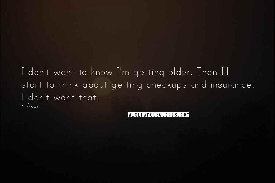 Akon Quotes: I don't want to know I'm getting older. Then I'll start to think about getting checkups and insurance. I don't want that.