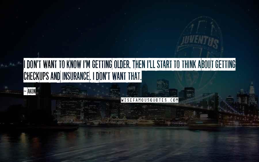 Akon Quotes: I don't want to know I'm getting older. Then I'll start to think about getting checkups and insurance. I don't want that.