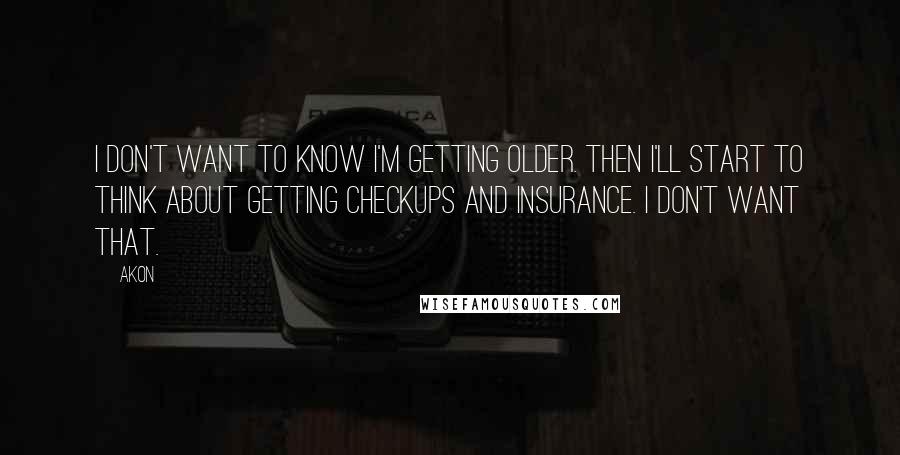 Akon Quotes: I don't want to know I'm getting older. Then I'll start to think about getting checkups and insurance. I don't want that.