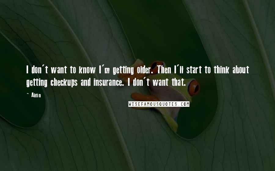 Akon Quotes: I don't want to know I'm getting older. Then I'll start to think about getting checkups and insurance. I don't want that.