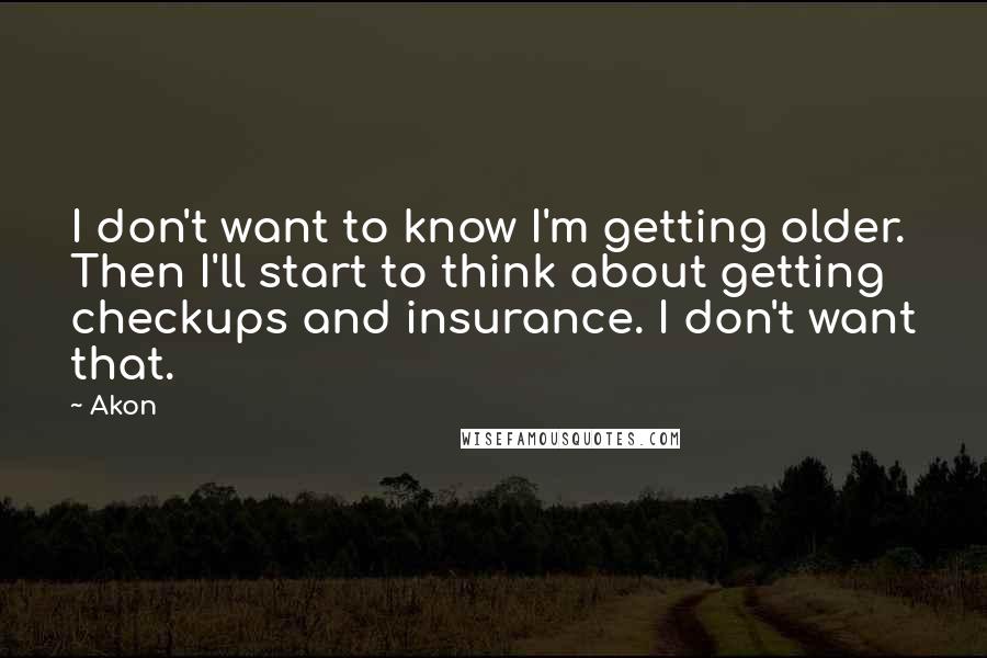 Akon Quotes: I don't want to know I'm getting older. Then I'll start to think about getting checkups and insurance. I don't want that.