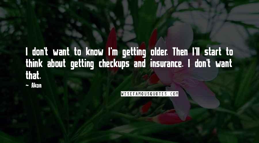 Akon Quotes: I don't want to know I'm getting older. Then I'll start to think about getting checkups and insurance. I don't want that.