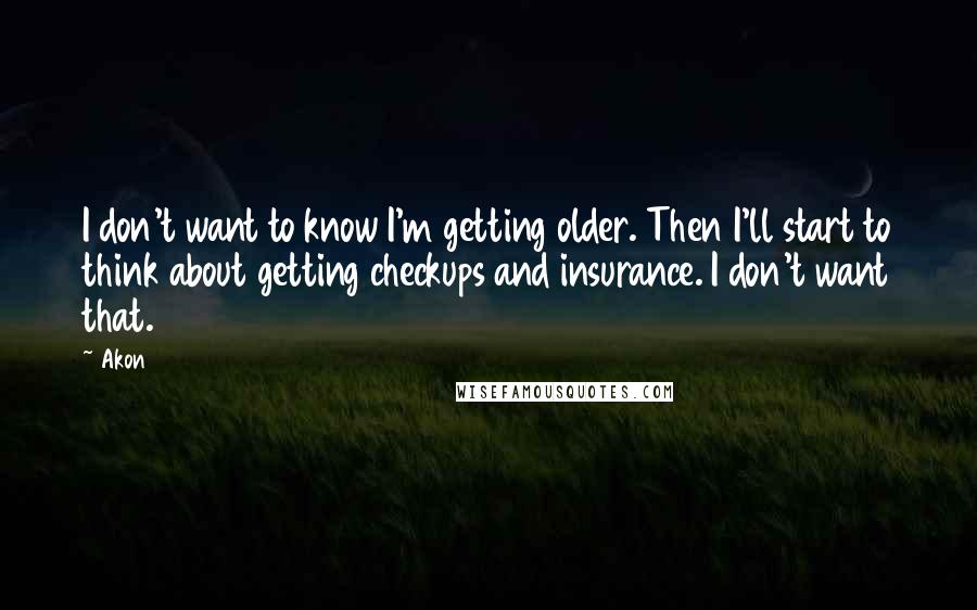 Akon Quotes: I don't want to know I'm getting older. Then I'll start to think about getting checkups and insurance. I don't want that.