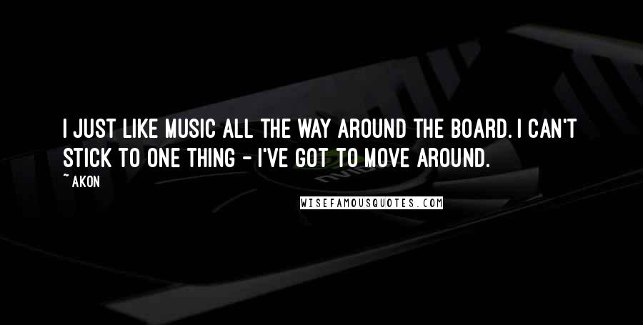 Akon Quotes: I just like music all the way around the board. I can't stick to one thing - I've got to move around.