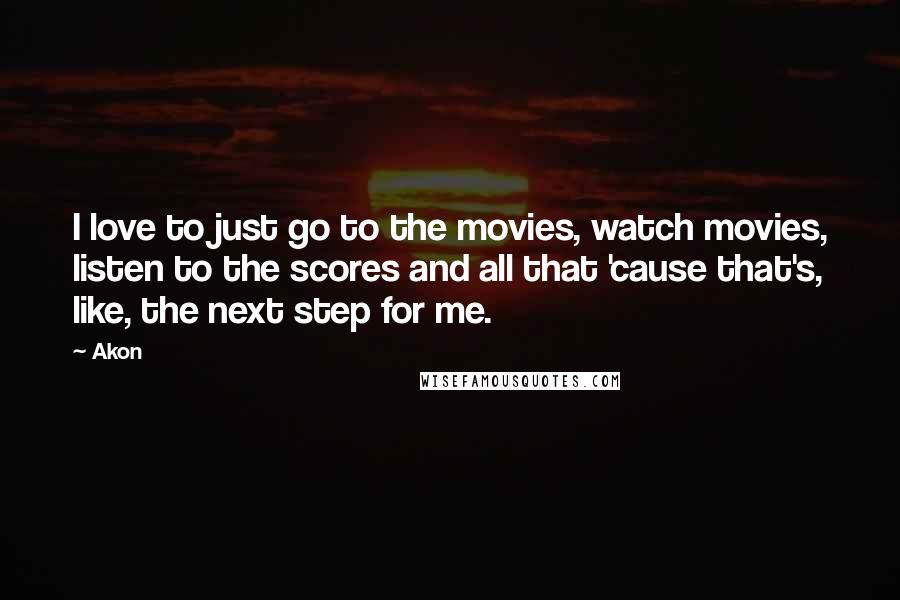 Akon Quotes: I love to just go to the movies, watch movies, listen to the scores and all that 'cause that's, like, the next step for me.