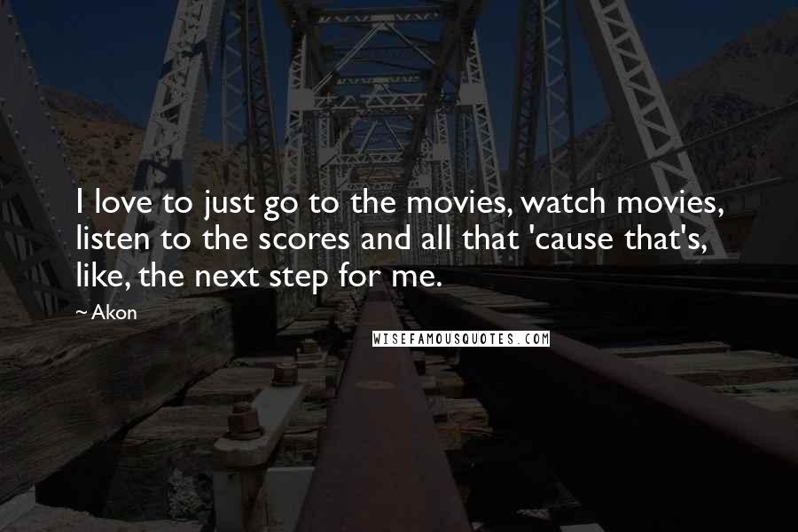 Akon Quotes: I love to just go to the movies, watch movies, listen to the scores and all that 'cause that's, like, the next step for me.