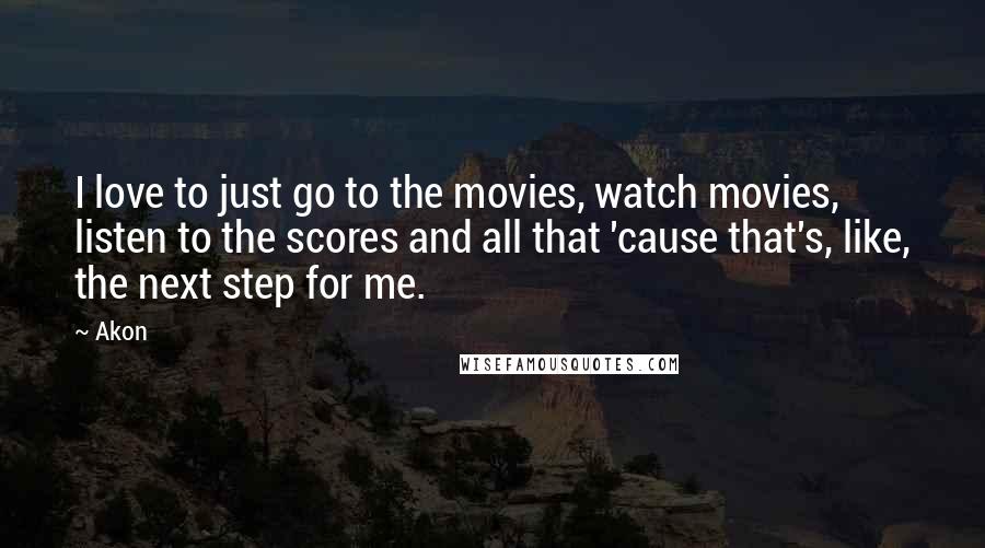 Akon Quotes: I love to just go to the movies, watch movies, listen to the scores and all that 'cause that's, like, the next step for me.