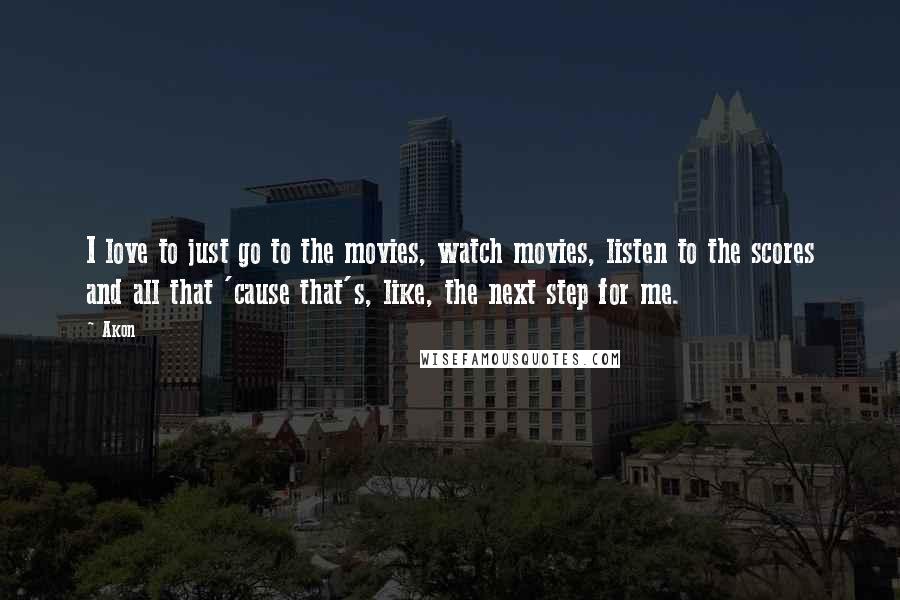 Akon Quotes: I love to just go to the movies, watch movies, listen to the scores and all that 'cause that's, like, the next step for me.