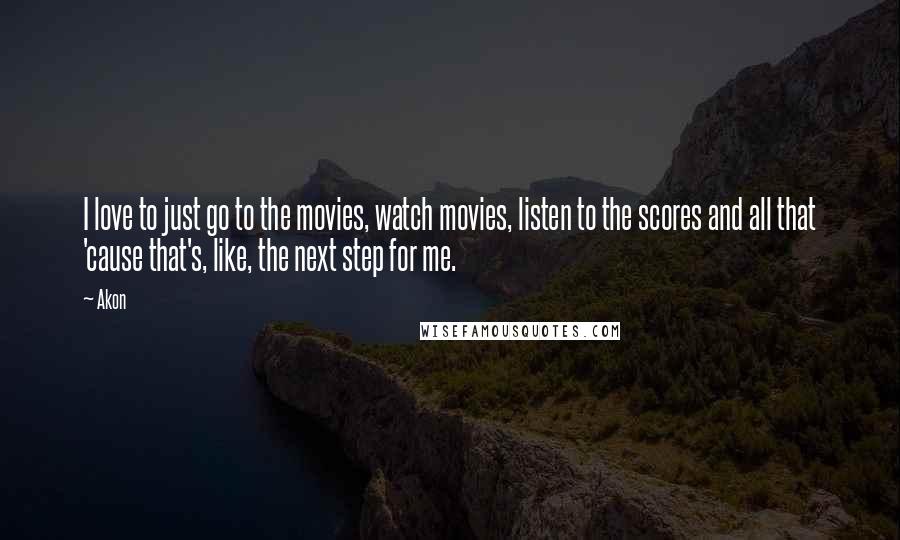 Akon Quotes: I love to just go to the movies, watch movies, listen to the scores and all that 'cause that's, like, the next step for me.