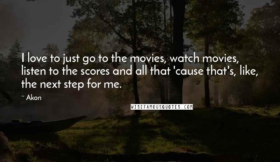 Akon Quotes: I love to just go to the movies, watch movies, listen to the scores and all that 'cause that's, like, the next step for me.