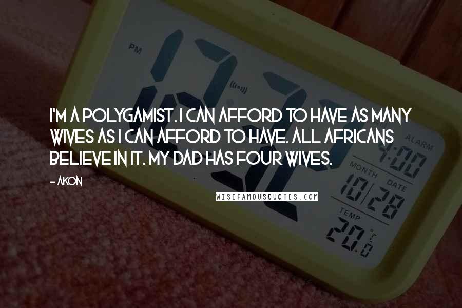 Akon Quotes: I'm a polygamist. I can afford to have as many wives as I can afford to have. All Africans believe in it. My dad has four wives.