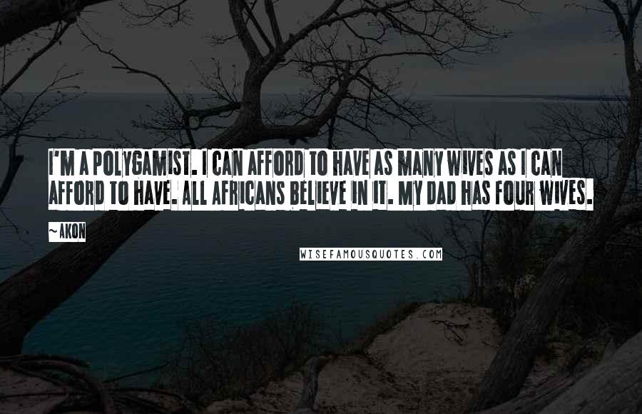 Akon Quotes: I'm a polygamist. I can afford to have as many wives as I can afford to have. All Africans believe in it. My dad has four wives.